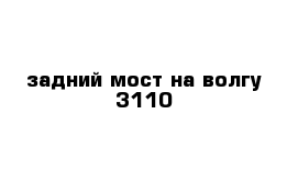 задний мост на волгу 3110